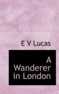 A Wanderer In London di E V Lucas edito da Bibliolife