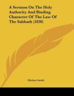 A Sermon on the Holy Authority and Binding Character of the Law of the Sabbath (1830) di Herbert Smith edito da Kessinger Publishing