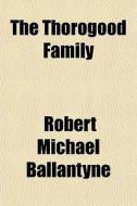 The Thorogood Family di Robert Michael Ballantyne edito da General Books