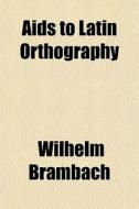 Aids To Latin Orthography di Wilhelm Brambach edito da General Books Llc