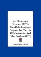 An Elementary Grammar of the Zulu-Kafir Language: Prepared for the Use of Missionaries, and Other Students (1855) di John William Colenso edito da Kessinger Publishing
