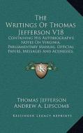 The Writings of Thomas Jefferson V18: Containing His Autobiography, Notes on Virginia, Parliamentary Manual, Official Papers, Messages and Addresses, di Thomas Jefferson edito da Kessinger Publishing