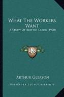 What the Workers Want: A Study of British Labor (1920) di Arthur Gleason edito da Kessinger Publishing