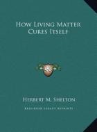 How Living Matter Cures Itself di Herbert M. Shelton edito da Kessinger Publishing
