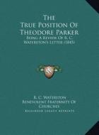 The True Position of Theodore Parker: Being a Review of R. C. Waterston's Letter (1845) di R. C. Waterston, Benevolent Fraternity of Churches edito da Kessinger Publishing