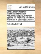 Lord Alemore Reporter. Information For Robert Arbuthnot, Esquire, Defender, Against Mr. Archibald Arbuthnot, Merchant In Edinburgh, Pursuer. di Robert Arbuthnot edito da Gale Ecco, Print Editions