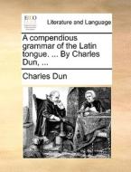 A Compendious Grammar Of The Latin Tongue. ... By Charles Dun, di Charles Dun edito da Gale Ecco, Print Editions