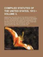 Compiled Statutes Of The United States, 1913 (volume 3, ); Embracing The Statutes Of The United States Of A General And Permanent Nature In Force Dece di United States edito da General Books Llc
