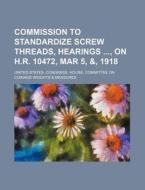 Commission To Standardize Screw Threads, Hearings , On H.r. 10472, Mar 5, &, 1918 di United States Congress Measures edito da General Books Llc