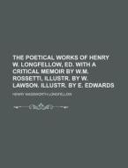 The Poetical Works of Henry W. Longfellow, Ed. with a Critical Memoir by W.M. Rossetti, Illustr. by W. Lawson. Illustr. by E. Edwards di Henry Wadsworth Longfellow edito da Rarebooksclub.com