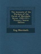 The Accounts of the Wardens of the Parish of Morebath, Devon. 1520-1573 di Eng Morebath edito da Nabu Press