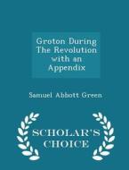Groton During The Revolution di Samuel Abbott Green edito da Scholar's Choice