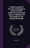 A Brief Account Of The Life And Religious Labors Of Sarah Grubb, (formerly Sarah Lynes), A Minister Of The Gospel In The Society Of Friends di Anonymous edito da Palala Press