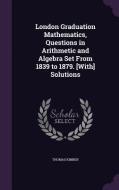 London Graduation Mathematics, Questions In Arithmetic And Algebra Set From 1839 To 1879. [with] Solutions di Thomas Kimber edito da Palala Press