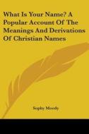 What Is Your Name? A Popular Account Of The Meanings And Derivations Of Christian Names di Sophy Moody edito da Kessinger Publishing, Llc