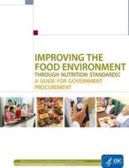 Improving the Food Environment Through Nutrition Standards: A Guide for Government Procurement di Centers for Disease Cont And Prevention edito da Createspace