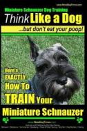 Miniature Schnauzer Dog Training - Think Like a Dog But Don't Eat Your Poop! -: Here's Exactly How to Train Your Miature Schnauzer di Paul Allen Pearce, MR Paul Allen Pearce edito da Createspace