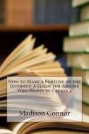 How to Make a Fortune on the Internet: A Guide for Anyone Who Wants to Create a di Madison J. Connor edito da Createspace