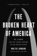 The Broken Heart of America: St. Louis and the Violent History of the United States di Walter Johnson edito da BASIC BOOKS