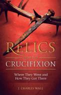 Relics from the Crucifixion di Charles J. Wall edito da Sophia Institute Press