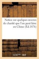 Notice Sur Quelques Oeuvres de Charitï¿½ Que l'On Peut Faire En Chine di Sans Auteur edito da Hachette Livre - Bnf