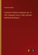 A Sermon of Slavery, Delivered Jan. 31, 1841, Repeated June 4, 1843, and Now Published By Request di Theodore Parker edito da Outlook Verlag