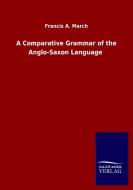 A Comparative Grammar of the Anglo-Saxon Language di Francis A. March edito da Salzwasser-Verlag GmbH