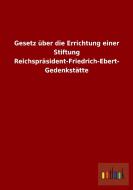 Gesetz über die Errichtung einer Stiftung Reichspräsident-Friedrich-Ebert-Gedenkstätte di Ohne Autor edito da Outlook Verlag
