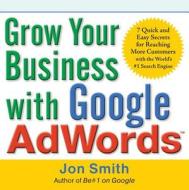 Grow Your Business with Google AdWords: 7 Quick and Easy Secrets for Reaching More Customers with the World's #1 Search Engine di Jon Smith edito da McGraw-Hill
