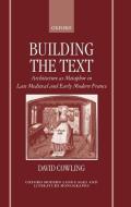 Building the Text: Architecture as Metaphor in Late Medieval and Early Modern France di David Cowling edito da OXFORD UNIV PR
