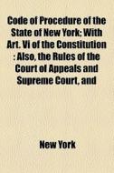 Code Of Procedure Of The State Of New York; With Art. Vi Of The Constitution Also, The Rules Of The Court Of Appeals And Supreme Court, And The Specia di New York edito da General Books Llc