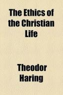 The Ethics Of The Christian Life di Theodor Haring edito da General Books Llc