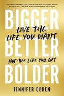 Bigger, Better, Bolder: Live the Life You Want, Not the Life You Get di Jennifer Cohen edito da HACHETTE GO