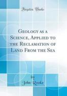 Geology as a Science, Applied to the Reclamation of Land from the Sea (Classic Reprint) di John Rooke edito da Forgotten Books