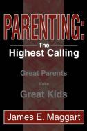 Parenting: The Highest Calling: Great Parents Make Great Kids di James E. Maggart edito da AUTHORHOUSE