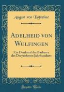 Adelheid Von Wulfingen: Ein Denkmal Der Barbarey Des Dreyzehnten Jahrhunderts (Classic Reprint) di August Von Kotzebue edito da Forgotten Books