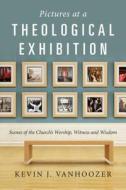 Pictures at a Theological Exhibition: Scenes of the Church's Worship, Witness and Wisdom di Kevin J. Vanhoozer edito da IVP ACADEMIC