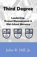 Third Degree: Leadership, Project Management and Old School Masonry di John R. Hill Jr edito da Hill Communication Services
