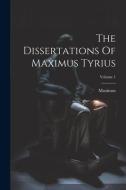 The Dissertations Of Maximus Tyrius; Volume 1 di Maximus (of Tyre) edito da LEGARE STREET PR
