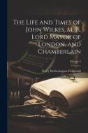 The Life and Times of John Wilkes, M. P., Lord Mayor of London, and Chamberlain; Volume 2 di Percy Hetherington Fitzgerald edito da LEGARE STREET PR