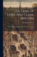 The Trail Of Lewis And Clark, 1804-1904: A Story Of The Great Exploration Across The Continent In 1804-6 di Olin Dunbar Wheeler edito da LEGARE STREET PR