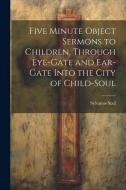 Five Minute Object Sermons to Children, Through Eye-gate and Ear-gate Into the City of Child-soul di Sylvanus Stall edito da LEGARE STREET PR