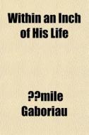 Within An Inch Of His Life di Mile Gaboriau edito da General Books
