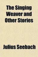 The Singing Weaver And Other Stories di Julius Seebach edito da General Books Llc
