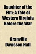 Daughter Of The Elm; A Tale Of Western V di Granville Davisson Hall edito da General Books