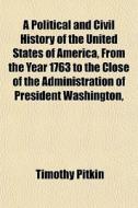 A Political And Civil History Of The United States Of America, From The Year 1763 To The Close Of The Administration Of President Washington, di Timothy Pitkin edito da General Books Llc