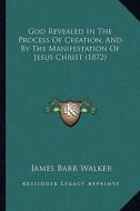 God Revealed in the Process of Creation, and by the Manifestation of Jesus Christ (1872) di James Barr Walker edito da Kessinger Publishing