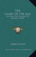 The Glory of the Age: An Essay on the Spirit of Missions (1833) di John Foster edito da Kessinger Publishing