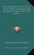 Die Bauordnung Fur Die K. Haupt Und Residenzstadt Munchen Vom 3 April 1879 (1879) di Franz'sche Publisher edito da Kessinger Publishing