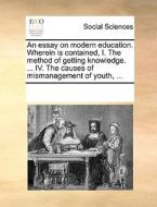 An Essay On Modern Education. Wherein Is Contained, I. The Method Of Getting Knowledge. ... Iv. The Causes Of Mismanagement Of Youth, ... di Multiple Contributors edito da Gale Ecco, Print Editions